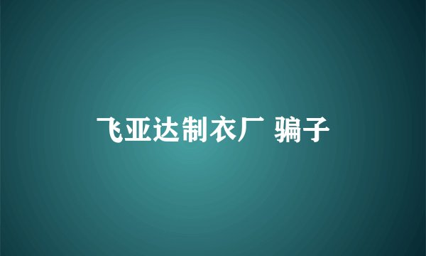 飞亚达制衣厂 骗子