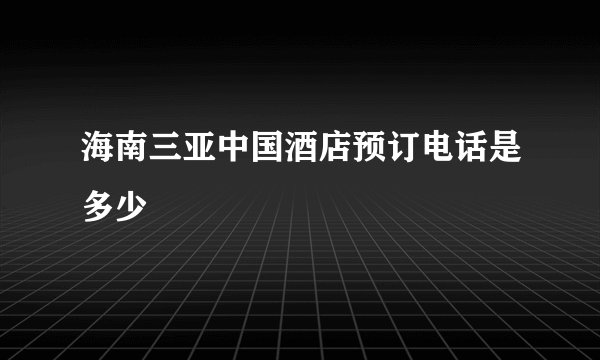 海南三亚中国酒店预订电话是多少