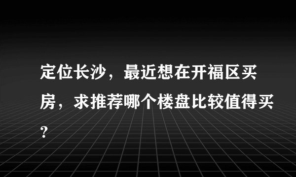 定位长沙,最近想在开福区买房,求推荐哪个楼盘比较值得买?