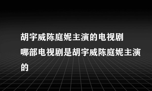 胡宇威陈庭妮主演的电视剧 哪部电视剧是胡宇威陈庭妮主演的