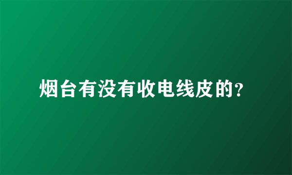 烟台有没有收电线皮的？