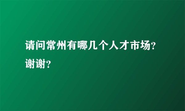 请问常州有哪几个人才市场？谢谢？