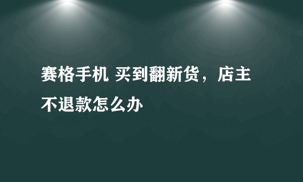 赛格手机 买到翻新货，店主不退款怎么办