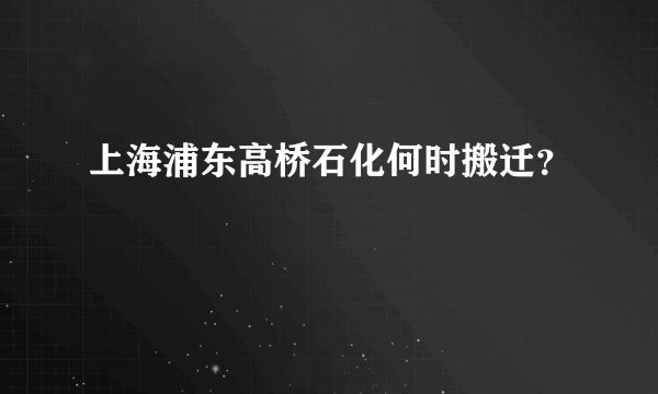 上海浦东高桥石化何时搬迁？