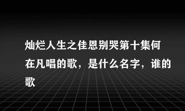 灿烂人生之佳恩别哭第十集何在凡唱的歌，是什么名字，谁的歌