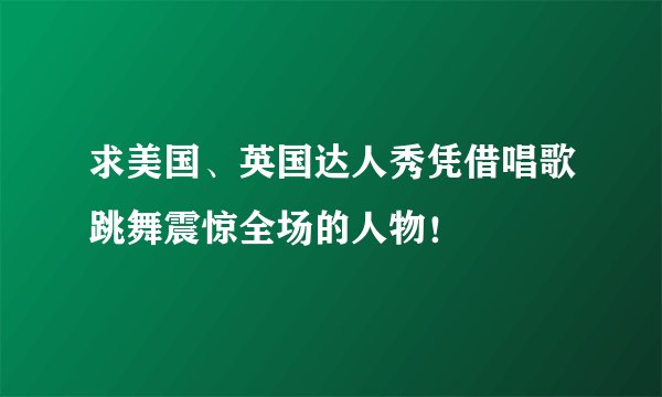 求美国、英国达人秀凭借唱歌跳舞震惊全场的人物！