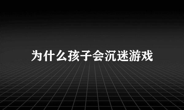 为什么孩子会沉迷游戏