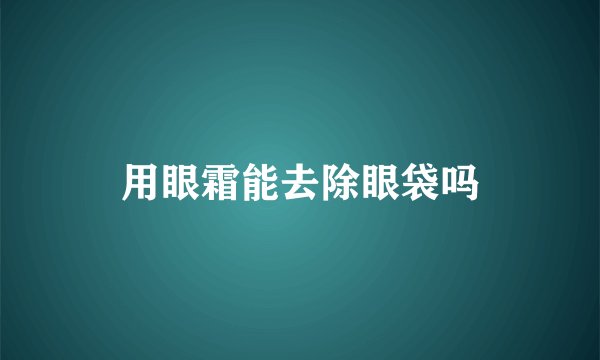用眼霜能去除眼袋吗