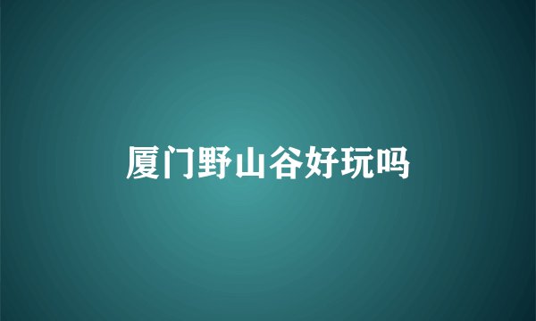 厦门野山谷好玩吗