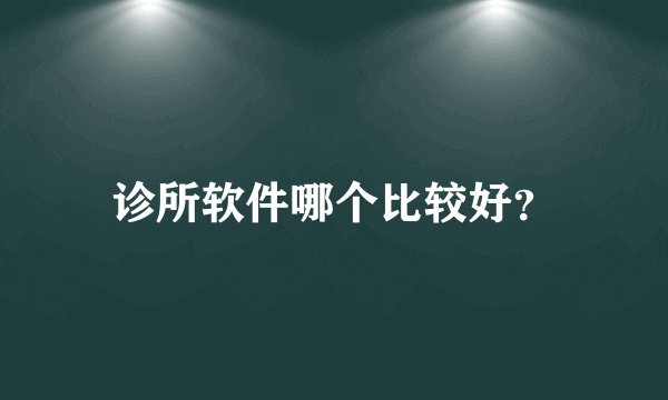 诊所软件哪个比较好？