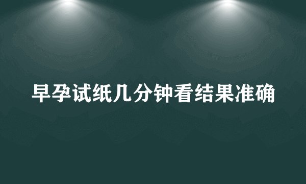 早孕试纸几分钟看结果准确