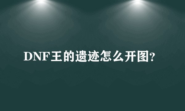 DNF王的遗迹怎么开图?