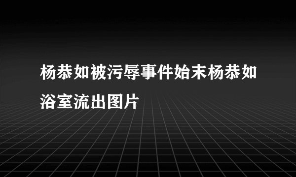 杨恭如被污辱事件始末杨恭如浴室流出图片