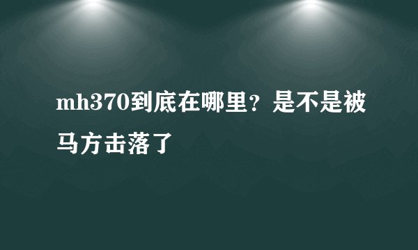 mh370到底在哪里？是不是被马方击落了