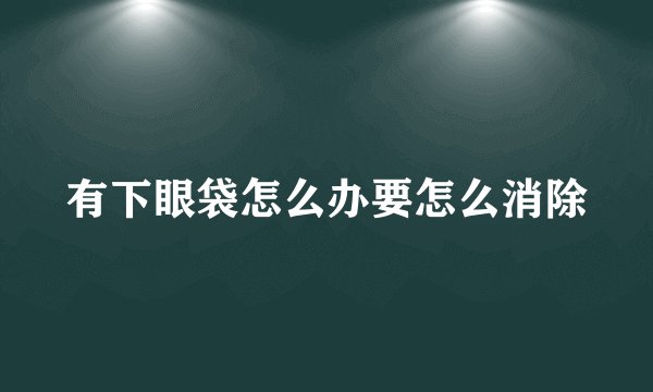 有下眼袋怎么办要怎么消除