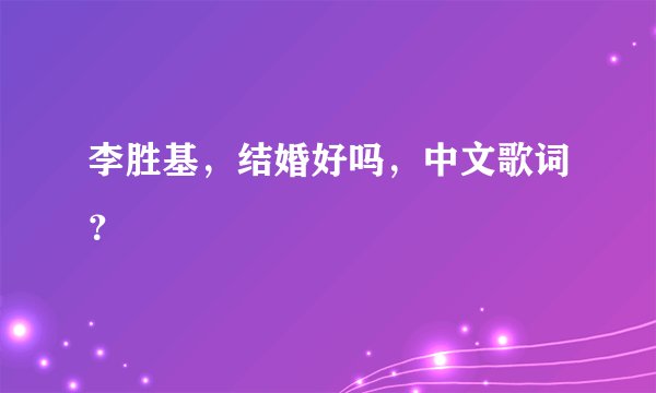 李胜基，结婚好吗，中文歌词？