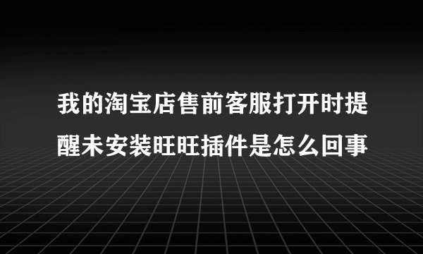 我的淘宝店售前客服打开时提醒未安装旺旺插件是怎么回事