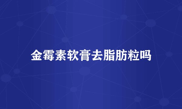 金霉素软膏去脂肪粒吗