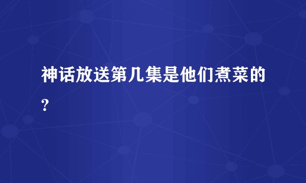 神话放送第几集是他们煮菜的?