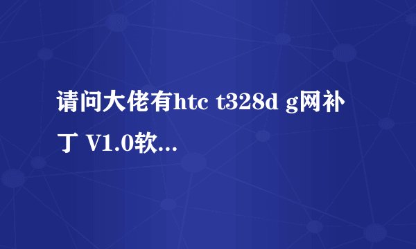 请问大佬有htc t328d g网补丁 V1.0软件百度云资源吗