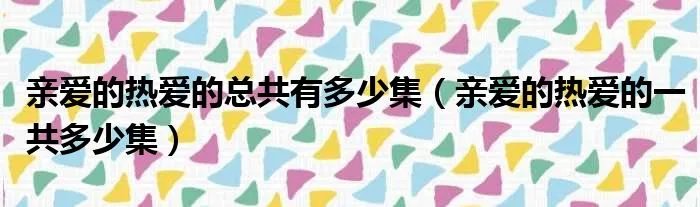 亲爱的热爱的总共有多少集（亲爱的热爱的一共多少集）