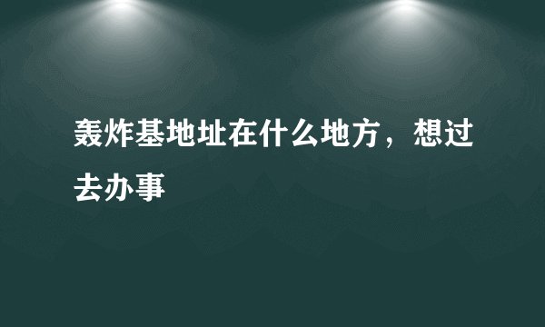 轰炸基地址在什么地方，想过去办事