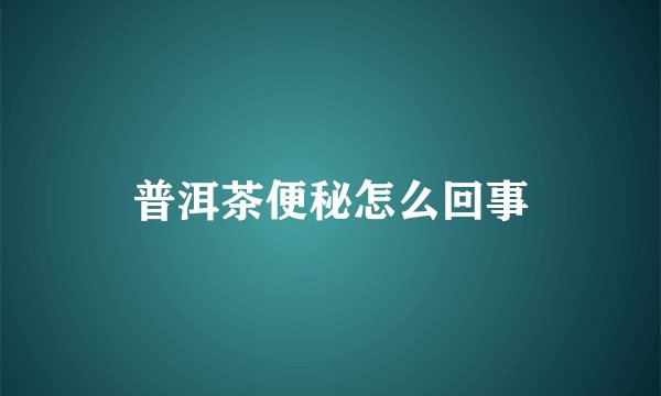 普洱茶便秘怎么回事