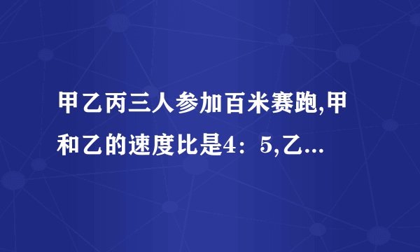 甲乙丙三人参加百米赛跑,甲和乙的速度比是4：5,乙和丙速度比是3：4.求甲乙丙三人的速度比