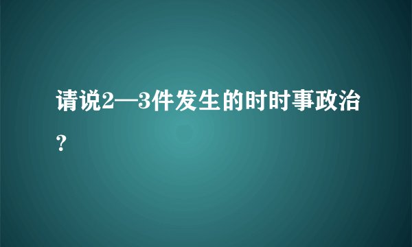 请说2—3件发生的时时事政治？