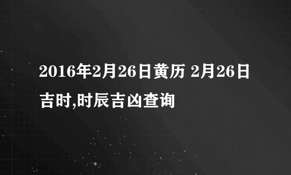 2016年2月26日黄历 2月26日吉时,时辰吉凶查询