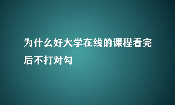 为什么好大学在线的课程看完后不打对勾