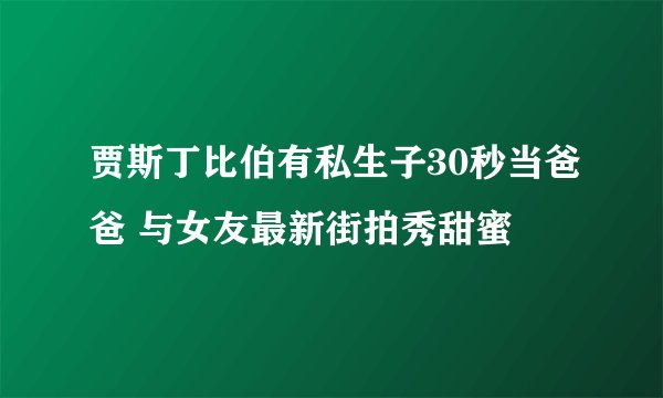 贾斯丁比伯有私生子30秒当爸爸 与女友最新街拍秀甜蜜