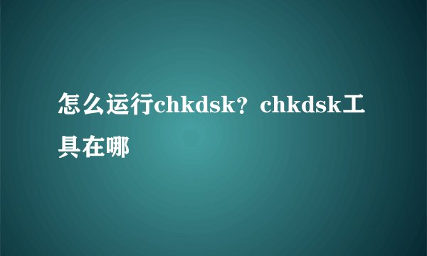 怎么运行chkdsk？chkdsk工具在哪