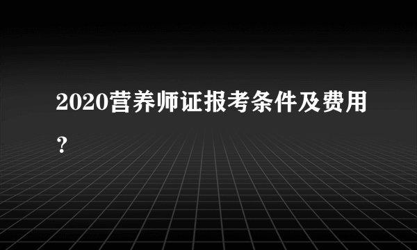 2020营养师证报考条件及费用?