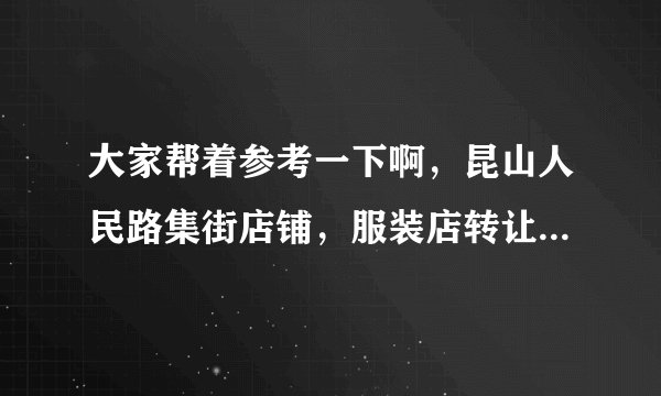 大家帮着参考一下啊，昆山人民路集街店铺，服装店转让费17万，房租一年13万，能转下来继续做服装吗？