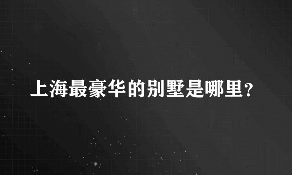 上海最豪华的别墅是哪里？