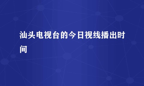汕头电视台的今日视线播出时间