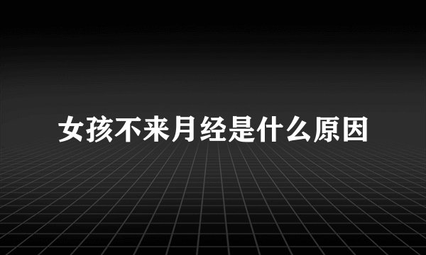 女孩不来月经是什么原因