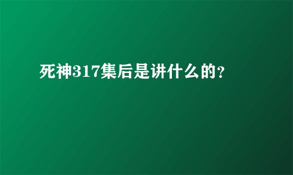 死神317集后是讲什么的？