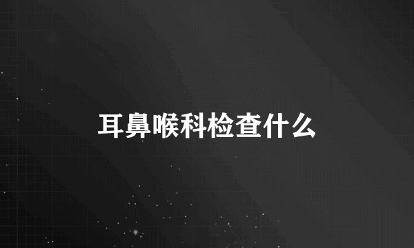 耳鼻喉科检查什么