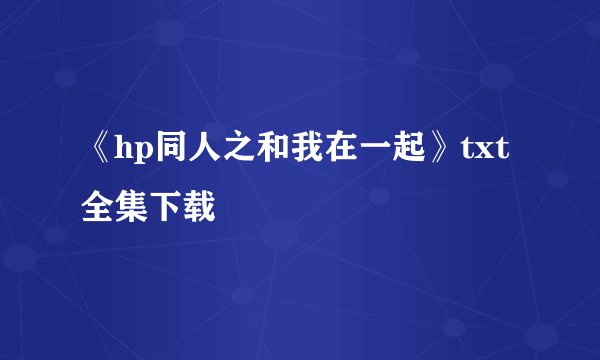 《hp同人之和我在一起》txt全集下载
