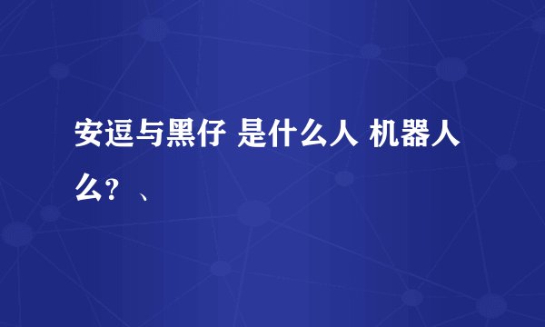 安逗与黑仔 是什么人 机器人么？、