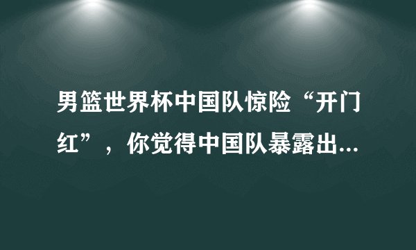 男篮世界杯中国队惊险“开门红”,你觉得中国队暴露出哪些问题?下一场战波兰能赢吗?
