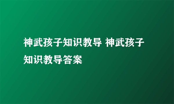 神武孩子知识教导 神武孩子知识教导答案
