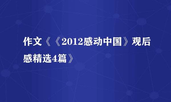 作文《《2012感动中国》观后感精选4篇》