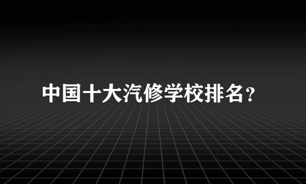 中国十大汽修学校排名？
