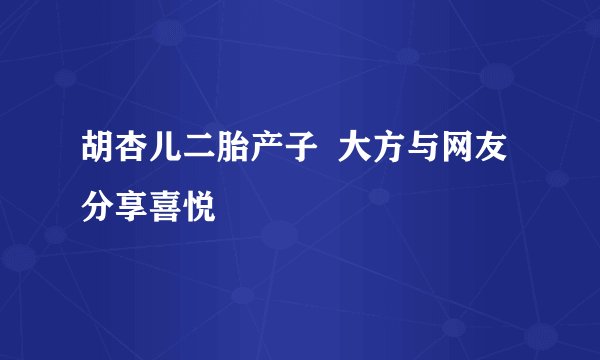 胡杏儿二胎产子  大方与网友分享喜悦