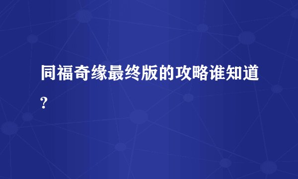 同福奇缘最终版的攻略谁知道?