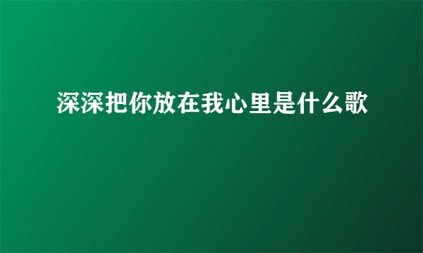 深深把你放在我心里是什么歌