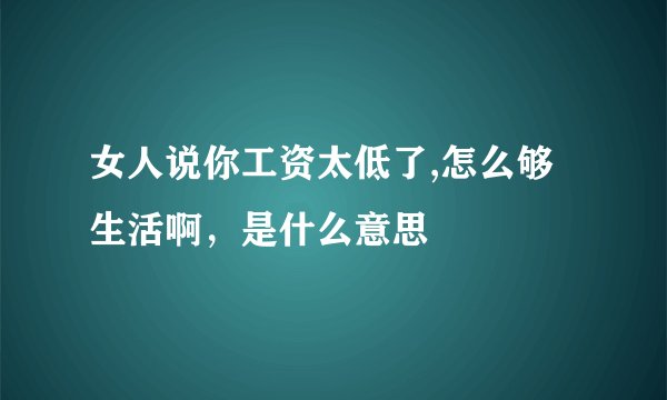 女人说你工资太低了,怎么够生活啊，是什么意思